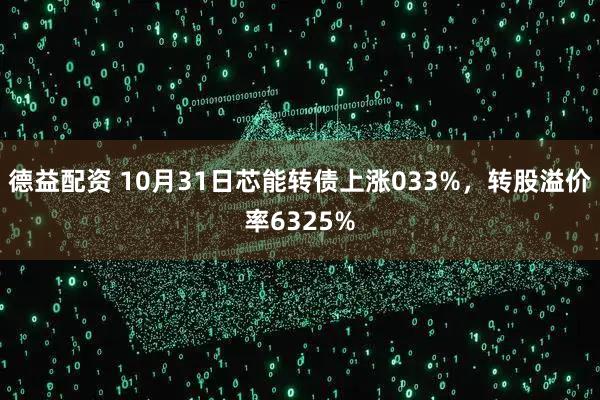 德益配资 10月31日芯能转债上涨033%，转股溢价率6325%