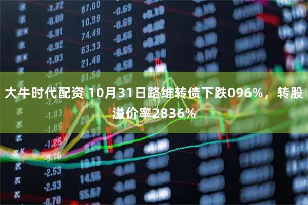 大牛时代配资 10月31日路维转债下跌096%，转股溢价率2836%