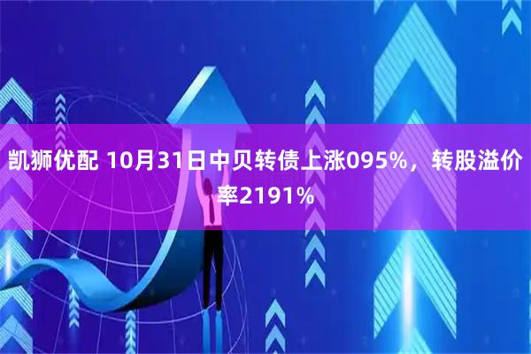 凯狮优配 10月31日中贝转债上涨095%，转股溢价率2191%