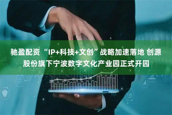 驰盈配资 “IP+科技+文创”战略加速落地 创源股份旗下宁波数字文化产业园正式开园
