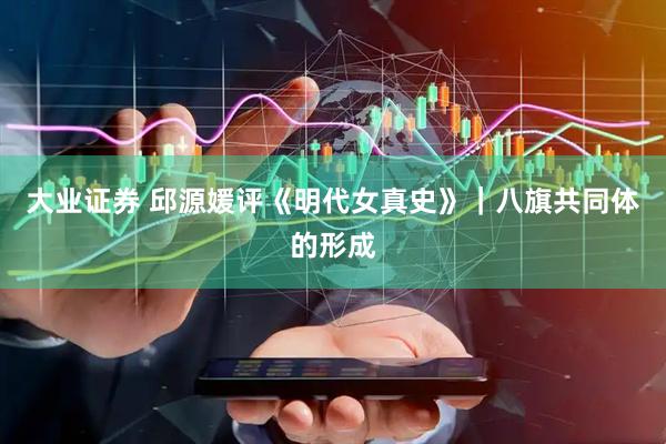 大业证券 邱源媛评《明代女真史》｜八旗共同体的形成