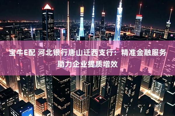 宝牛E配 河北银行唐山迁西支行：精准金融服务助力企业提质增效
