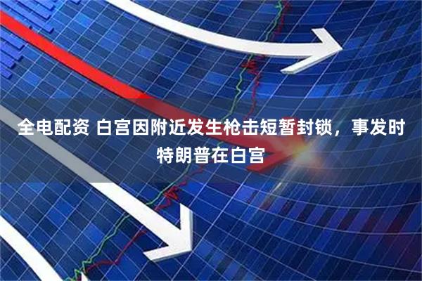 全电配资 白宫因附近发生枪击短暂封锁，事发时特朗普在白宫