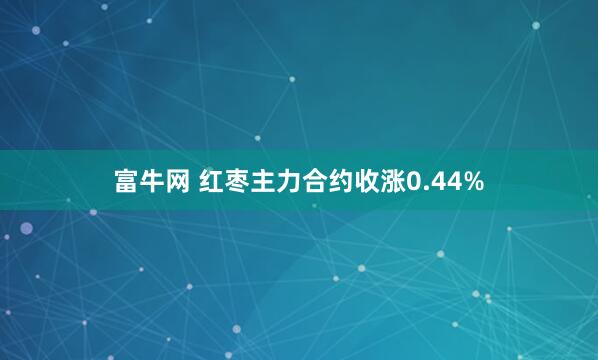 富牛网 红枣主力合约收涨0.44%