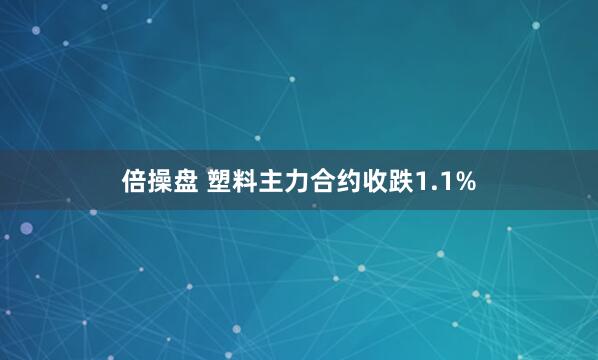 倍操盘 塑料主力合约收跌1.1%